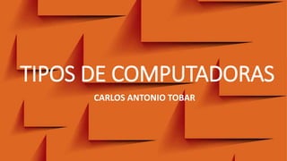 TIPOS DE COMPUTADORAS
CARLOS ANTONIO TOBAR
 