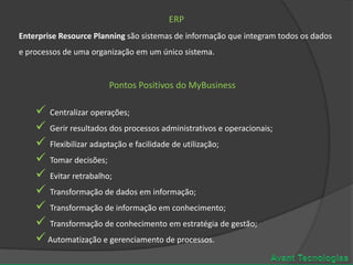 ERPEnterprise Resource Planning são sistemas de informação que integram todos os dados e processos de uma organização em um único sistema. Pontos Positivos do MyBusiness Centralizar operações;