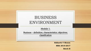 BUSINESS
ENVIRONMENT
Module 1:
Business – definition, characteristics, objectives,
classification
Sidharth V Menon
MBA 2015-2017
Batch B
 