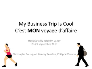 My Business Trip Is Cool
C’est MON voyage d’affaire
Hack Data by Telecom Valley
20-21 septembre 2013
Christophe Bousquet, Jeremy Fenelon, Philippe Vialatte
 