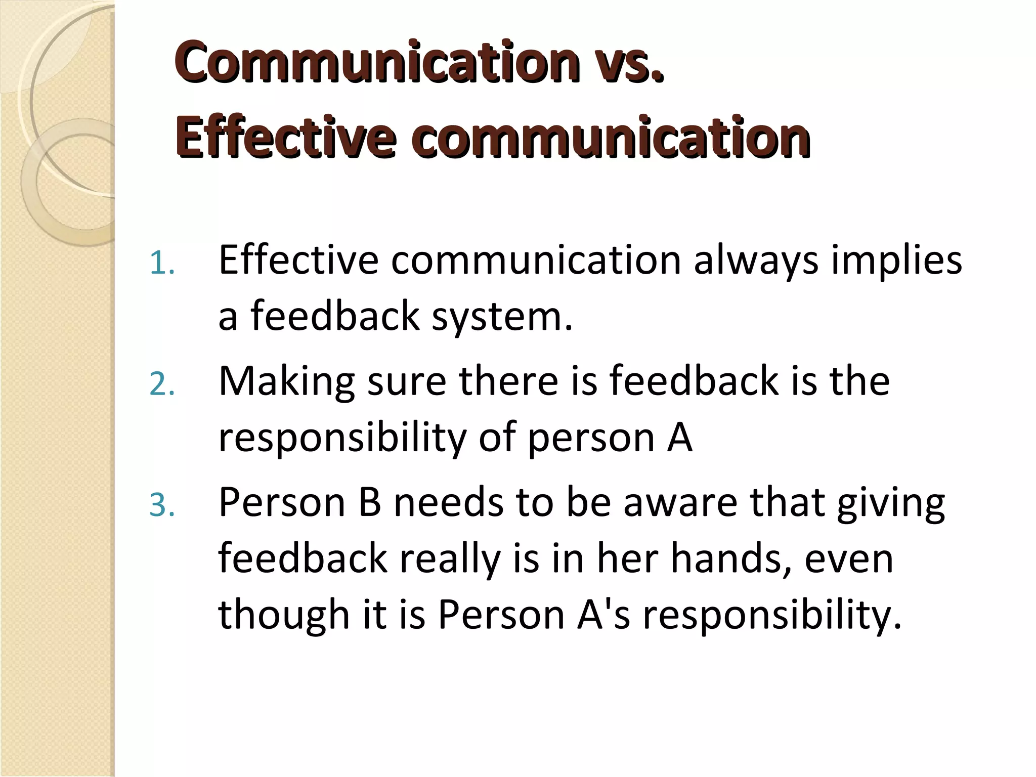Communication vs.  Effective communication Effective communication always implies a feedback system. Making sure there is feedback is the responsibility of person A Person B needs to be aware that giving feedback really is in her hands, even though it is Person A's responsibility.  