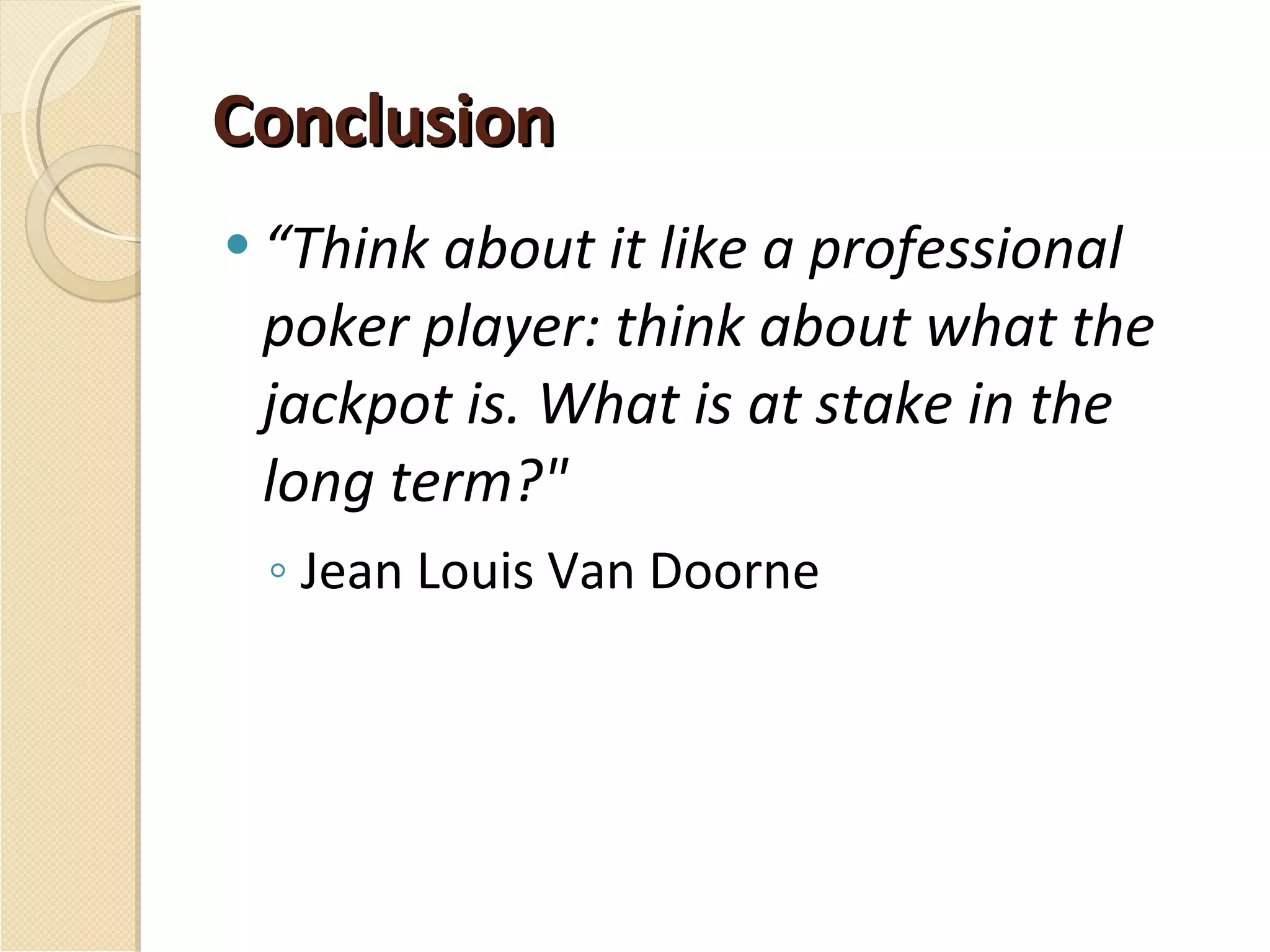 Conclusion “ Think about it like a professional poker player: think about what the jackpot is. What is at stake in the long term?"  Jean Louis Van Doorne   