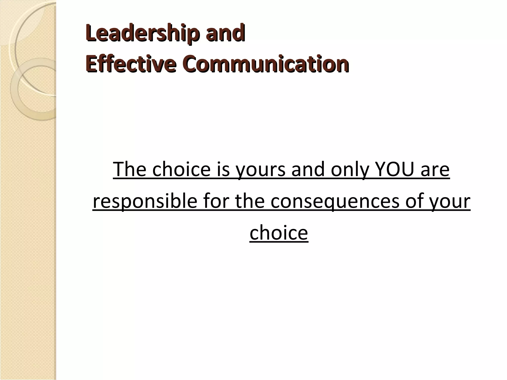 Leadership and Effective Communication The choice is yours and only YOU are responsible for the consequences of your choice   