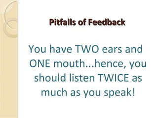 Pitfalls of Feedback You have TWO ears and ONE mouth...hence, you should listen TWICE as much as you speak! 