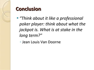 Conclusion “ Think about it like a professional poker player: think about what the jackpot is. What is at stake in the long term?"  Jean Louis Van Doorne   