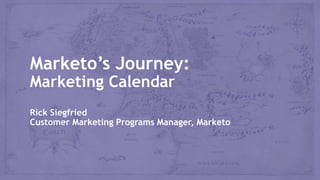 Marketo’s Journey:
Marketing Calendar
Rick Siegfried
Customer Marketing Programs Manager, Marketo
 
