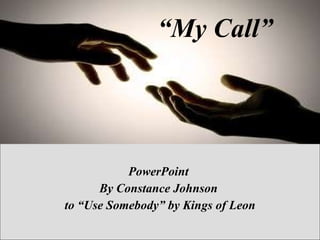 PowerPoint  By Constance Johnson  to “Use Somebody” by Kings of Leon “ My Call”   