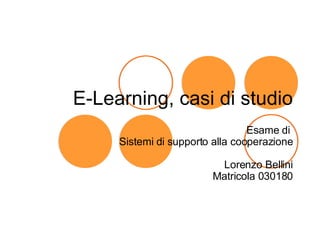 E-Learning, casi di studio Esame di  Sistemi di supporto alla cooperazione   Lorenzo Bellini Matricola 030180 
