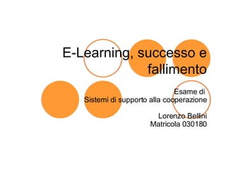 E-Learning, successo e fallimento Esame di  Sistemi di supporto alla cooperazione   Lorenzo Bellini Matricola 030180 