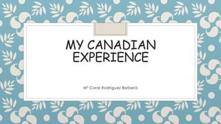 MY CANADIAN
EXPERIENCE
Mª Coral Rodríguez Barberá
 