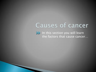 In this section you will learn
the factors that cause cancer…
 