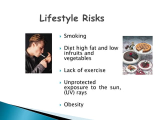  Smoking
 Diet high fat and low
infruits and
vegetables
 Lack of exercise
 Unprotected
exposure to the sun,
(UV) rays
 Obesity
 