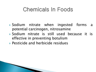  Sodium nitrate when ingested forms a
potential carcinogen, nitrosamine
 Sodium nitrate is still used because it is
effective in preventing botulism
 Pesticide and herbicide residues
 