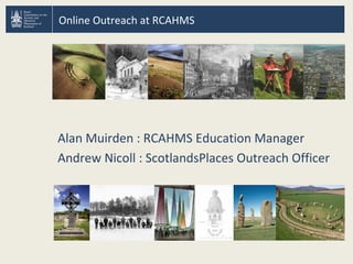 Online Outreach at RCAHMS
Alan Muirden : RCAHMS Education Manager
Andrew Nicoll : ScotlandsPlaces Outreach Officer
 