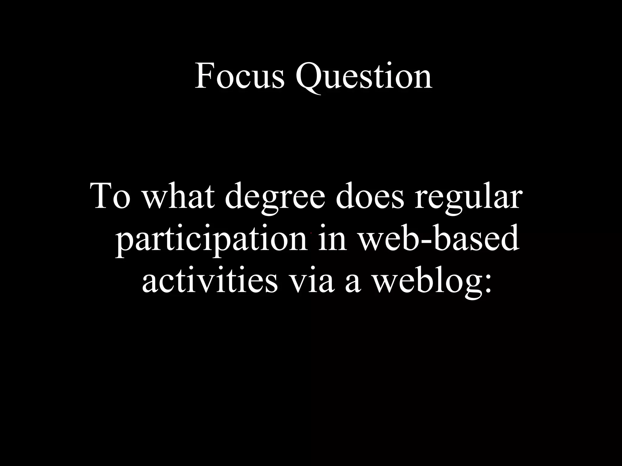 To what degree does regular participation in web-based activities via a weblog: Focus Question 