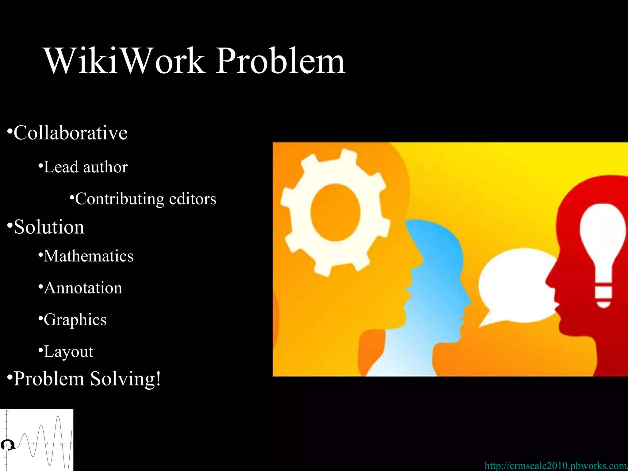 WikiWork Problem Collaborative http://crmscalc2010.pbworks.com/ Problem Solving! Mathematics Annotation Graphics Layout  Solution Lead author Contributing editors 