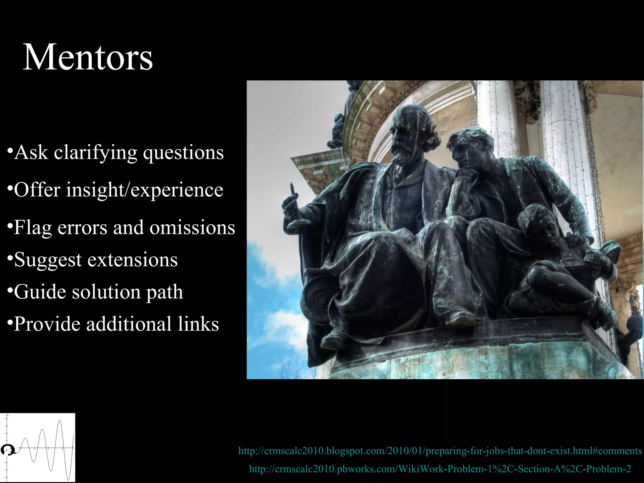 Mentors http://crmscalc2010.blogspot.com/2010/01/preparing-for-jobs-that-dont-exist.html#comments Ask clarifying questions http://crmscalc2010.pbworks.com/WikiWork-Problem-1%2C-Section-A%2C-Problem-2 Flag errors and omissions Offer insight/experience Guide solution path Provide additional links Suggest extensions 
