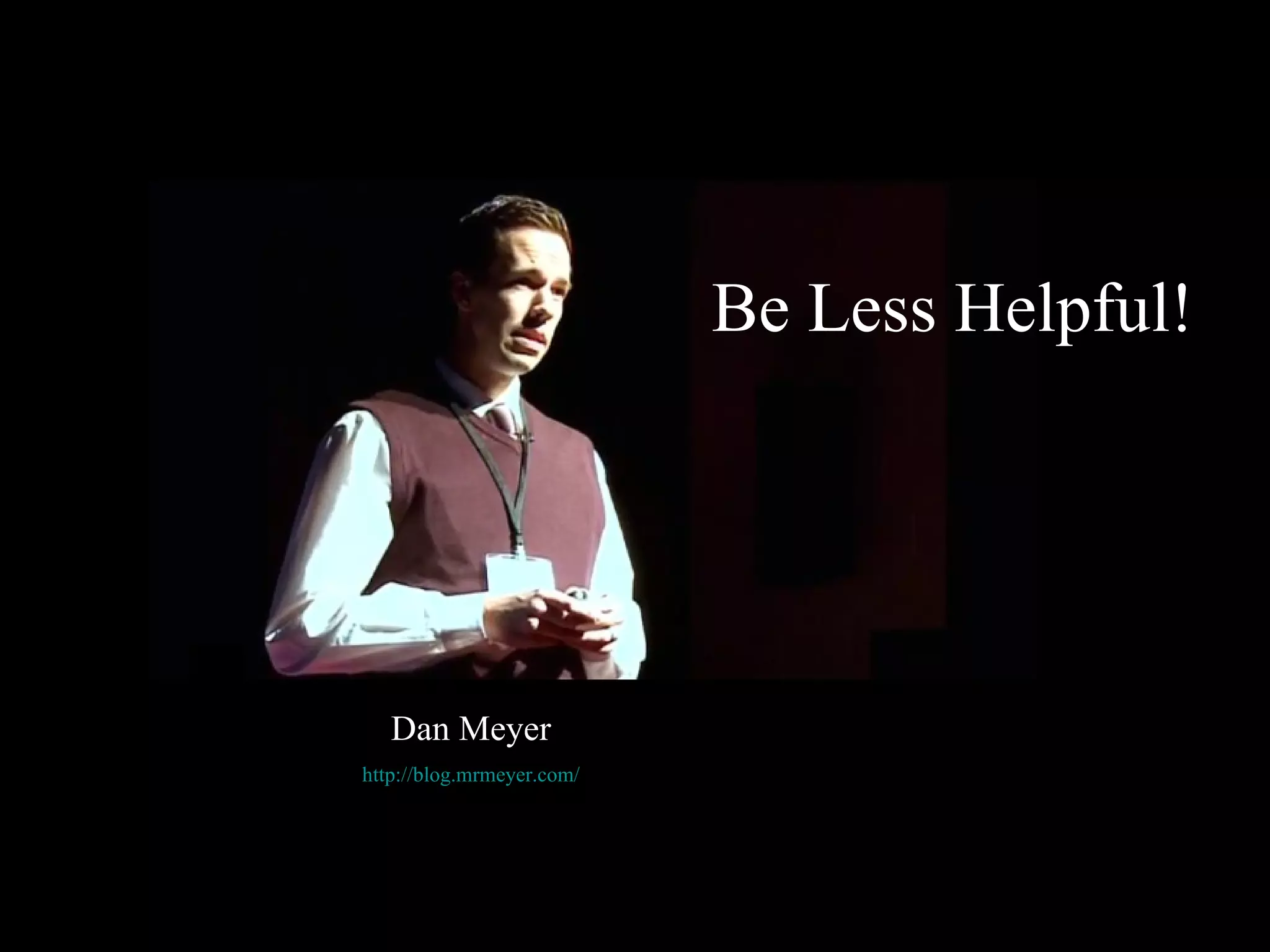Dan Meyer http:// blog.mrmeyer.com / Be Less Helpful! 
