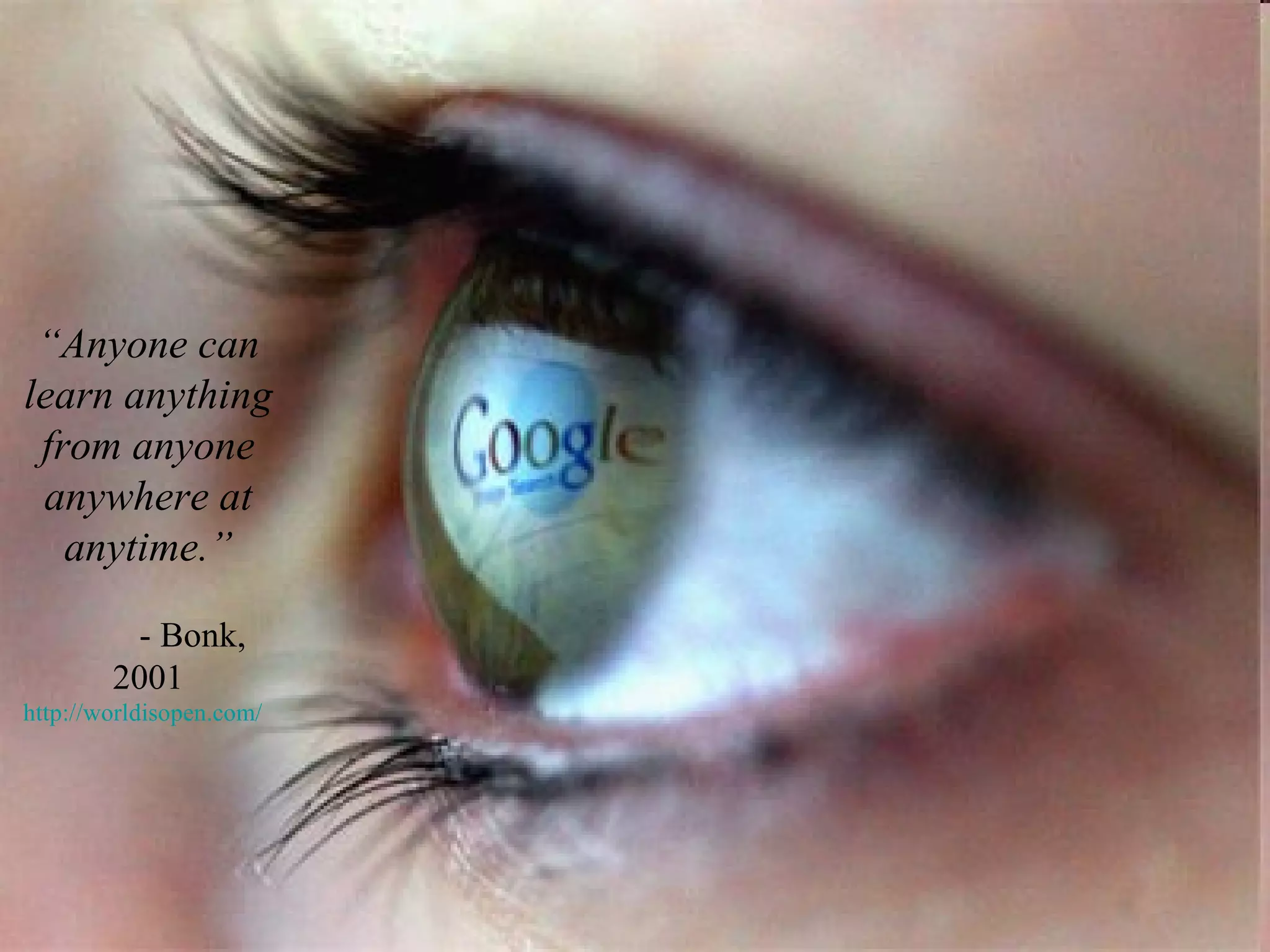 “ Anyone can learn anything from anyone anywhere at anytime.” - Bonk, 2001 http:// worldisopen.com / 