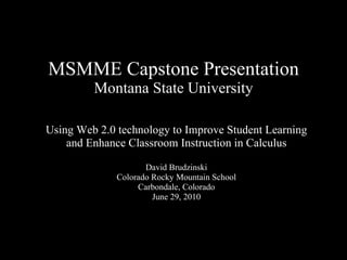 MSMME Capstone Presentation Montana State University Using Web 2.0 technology to Improve Student Learning and Enhance Classroom Instruction in Calculus David Brudzinski Colorado Rocky Mountain School Carbondale, Colorado June 29, 2010 