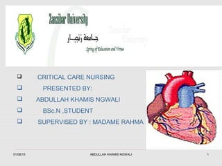 01/08/15 ABDULLAH KHAMIS NGWALI 1
 CRITICAL CARE NURSING
 PRESENTED BY:
 ABDULLAH KHAMIS NGWALI
 BSc.N ,STUDENT
 SUPERVISED BY : MADAME RAHMA
 