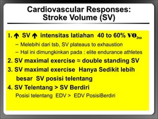 Cardiovascular Responses:Cardiovascular Responses:
Stroke Volume (SV)Stroke Volume (SV)
1.  SV  intensitas latiahan 40 to 60% VO2max
– Melebihi dari tsb, SV plateaus to exhaustion
– Hal ini dimungkinkan pada : elite endurance athletes
2. SV maximal exercise ≈ double standing SV
3. SV maximal exercise Hanya Sedikit lebih
besar SV posisi telentang
4. SV Telentang > SV Berdiri
Posisi telentang EDV > EDV PosisiBerdiri
 