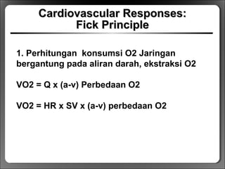 Cardiovascular Responses:Cardiovascular Responses:
Fick PrincipleFick Principle
1. Perhitungan konsumsi O2 Jaringan
bergantung pada aliran darah, ekstraksi O2
VO2 = Q x (a-v) Perbedaan O2
VO2 = HR x SV x (a-v) perbedaan O2
 