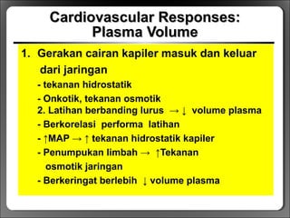 Cardiovascular Responses:Cardiovascular Responses:
Plasma VolumePlasma Volume
1. Gerakan cairan kapiler masuk dan keluar
dari jaringan
- tekanan hidrostatik
- Onkotik, tekanan osmotik
2. Latihan berbanding lurus → ↓ volume plasma
- Berkorelasi performa latihan
- ↑MAP → ↑ tekanan hidrostatik kapiler
- Penumpukan limbah → ↑Tekanan
osmotik jaringan
- Berkeringat berlebih ↓ volume plasma
 