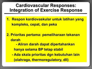 Cardiovascular Responses:Cardiovascular Responses:
Integration of Exercise ResponseIntegration of Exercise Response
1. Respon kardiovaskular untuk latihan yang
kompleks, cepat, dan peka
2. Prioritas pertama: pemeliharaan tekanan
darah
- Aliran darah dapat dipertahankan
hanya selama BP tetap stabil
- Ada skala prioritas dgn kebutuhan lain
(olahraga, thermoregulatory, dll)
 