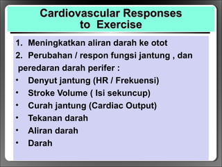 Cardiovascular ResponsesCardiovascular Responses
to Exerciseto Exercise
1. Meningkatkan aliran darah ke otot
2. Perubahan / respon fungsi jantung , dan
peredaran darah perifer :
• Denyut jantung (HR / Frekuensi)
• Stroke Volume ( Isi sekuncup)
• Curah jantung (Cardiac Output)
• Tekanan darah
• Aliran darah
• Darah
 