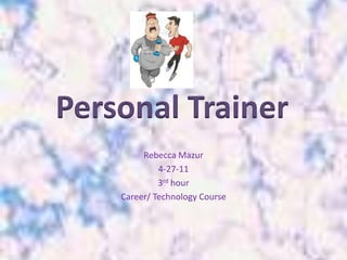 Rebecca Mazur  4-27-11 3rd hour  Career/ Technology Course Personal Trainer 