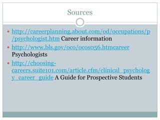 Sourceshttp://careerplanning.about.com/od/occupations/p/psychologist.htm Career informationhttp://www.bls.gov/oco/ocos056.htmcareer Psychologistshttp://choosing-careers.suite101.com/article.cfm/clinical_psychology_career_guide A Guide for Prospective Students  