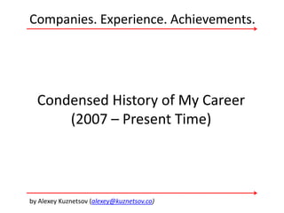Companies. Experience. Achievements.
by Alexey Kuznetsov (alexey@kuznetsov.co)
Condensed History of My Career
(2007 – Present Time)
 
