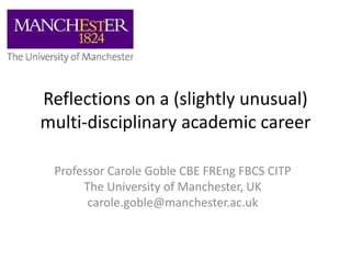 Reflections on a (slightly unusual)
multi-disciplinary academic career
Professor Carole Goble CBE FREng FBCS CITP
The University of Manchester, UK
carole.goble@manchester.ac.uk
 