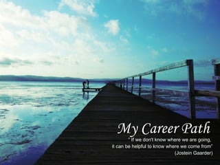 My Career Path
        “ If we don't know where we are going,
it can be helpful to know where we come from”
                             (Jostein Gaarder)
 