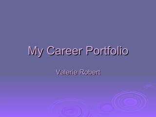 My Career Portfolio Valerie Robert 