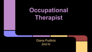 Occupational
Therapist
Diana Pudlicki
2nd hr
 