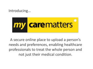 A secure online place to upload a person’s
needs and preferences, enabling healthcare
professionals to treat the whole person and
not just their medical condition.
Introducing…
 
