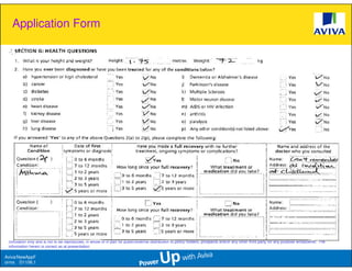 Application Form




 This presentation is based solely on product information provided by Aviva Ltd and does not have regard to the specific investment objectives, financial situation and needs of any particular
 person. The standard terms and conditions of this plan are provided in, and is qualified in its entirety, by the relevant policy contract. This information is confidential and is strictly for internal
 circulation only and is not to be reproduced, in whole or in part for public/external distribution to policy holders, prospects and/or any other third party for any purpose whatsoever. The
 information herein is correct as at presentation.

Aviva/NewAppF
orms D1106.1
 