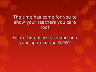 The time has come for you to
show your teachers you care
            too!

Fill in the online form and pen
    your appreciation NOW!
 