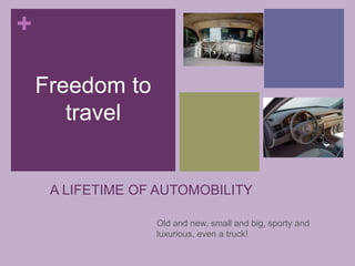 +
A LIFETIME OF AUTOMOBILITY
Old and new, small and big, sporty and
luxurious, even a truck!
Freedom to
travel
 