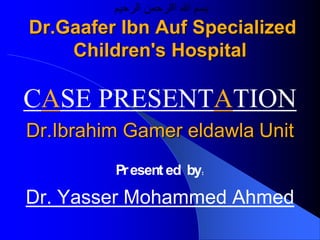 Dr.Gaafer Ibn Auf Specialized
    Children's Hospital

CASE PRESENTATION
Dr.Ibrahim Gamer eldawla Unit
         Pr esent ed by:

Dr. Yasser Mohammed Ahmed
 