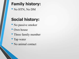 Family history:
• No HTN, No DM
Social history:
• No passive smoker
• Own house
• Three family member
• Tap water
• No animal contact
 