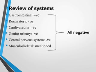 •Review of systems
• Gastrointestinal: -ve
• Respiratory: -ve
• Cardivascular: -ve
• Genito-urinary: -ve
• Central nervous system: -ve
• Musculoskeletal: mentioned
All negative
 