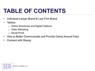 TABLE OF CONTENTS
• Individual Lawyer Brand & Law Firm Brand
• Tactics:
o Online Directories and Digital Citations
o Video Marketing
o Social Proof
• How to Better Communicate and Provide Clarity Around Fees
• Connect with Stacey
 
