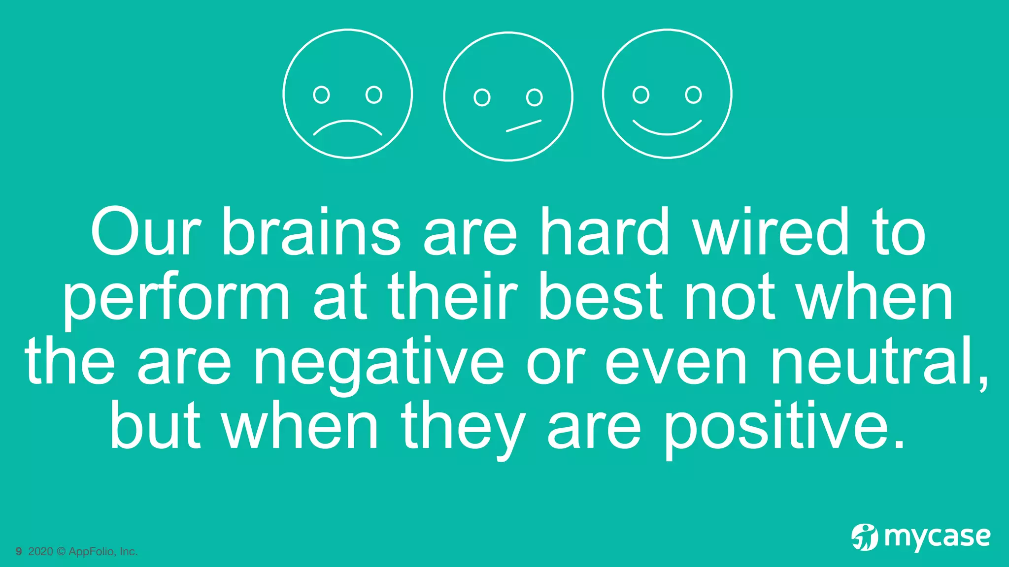 9 2020 © AppFolio, Inc.
Our brains are hard wired to
perform at their best not when
the are negative or even neutral,
but when they are positive.
 
