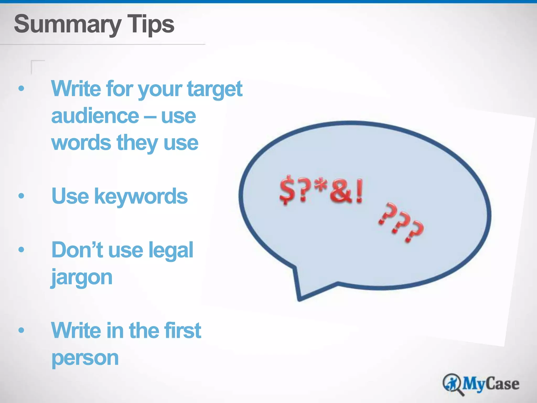 Summary Tips 
• Write for your target 
audience – use 
words they use 
• Use keywords 
• Don’t use legal 
jargon 
• Write in the first 
person 
 