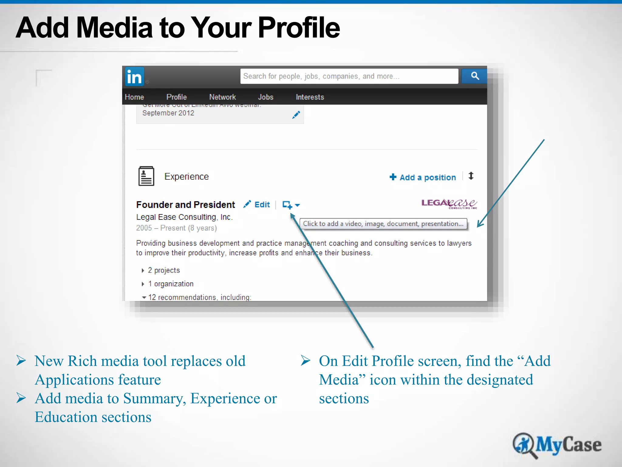 Add Media to Your Profile 
 New Rich media tool replaces old 
Applications feature 
 Add media to Summary, Experience or 
Education sections 
 On Edit Profile screen, find the “Add 
Media” icon within the designated 
sections 
 