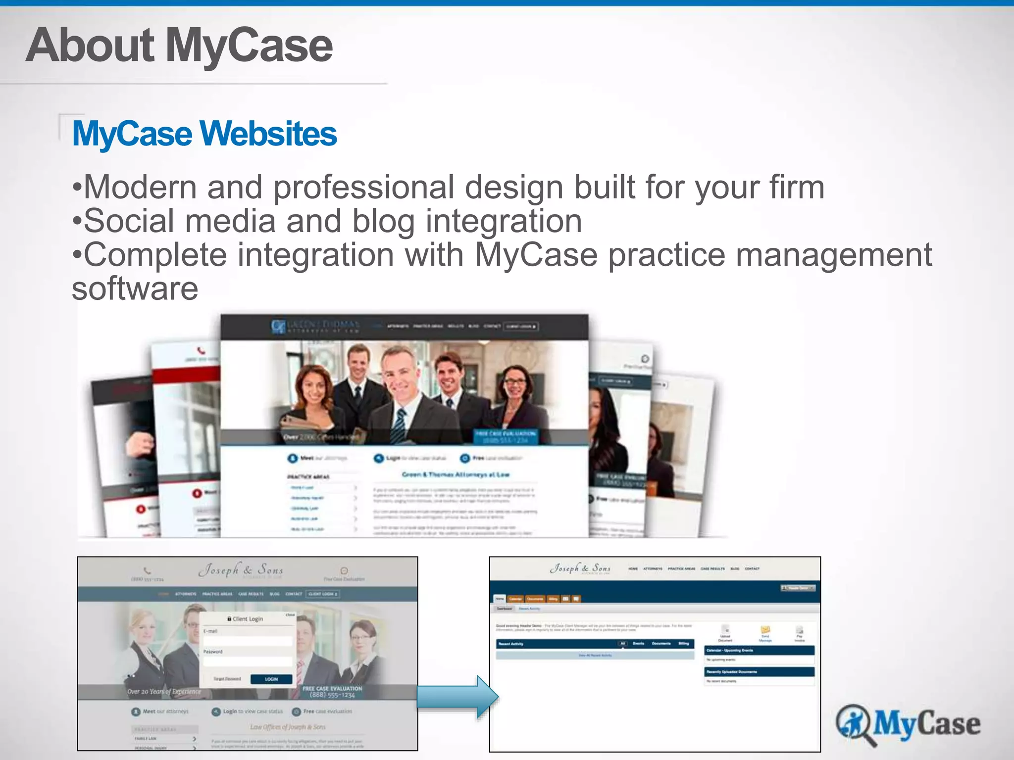 About MyCase 
MyCaseWebsites 
•Modern and professional design built for your firm 
•Social media and blog integration 
•Complete integration with MyCase practice management 
software 
 