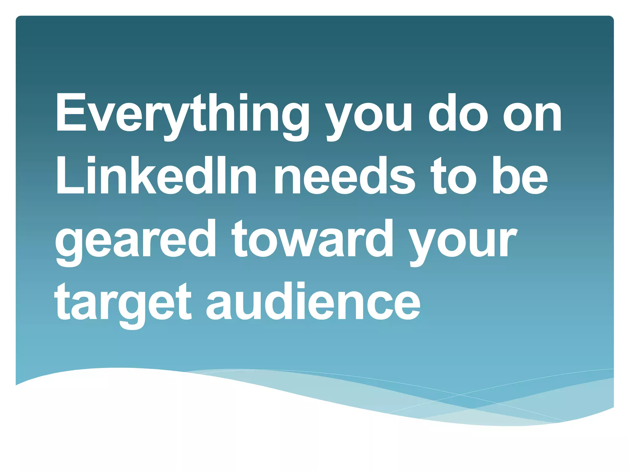 Everything you do on 
LinkedIn needs to be 
geared toward your 
target audience 
 